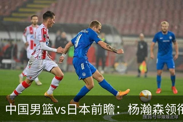 中国男篮vs日本前瞻：杨瀚森领衔三塔PK霍金森 剑指主场双杀日本