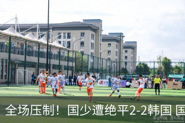 全场压制！国少遭绝平2-2韩国 国少第87分钟送点3胜1平以第二晋级
