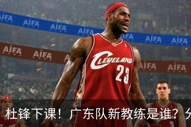 杜锋下课！广东队新教练是谁？分析3选1