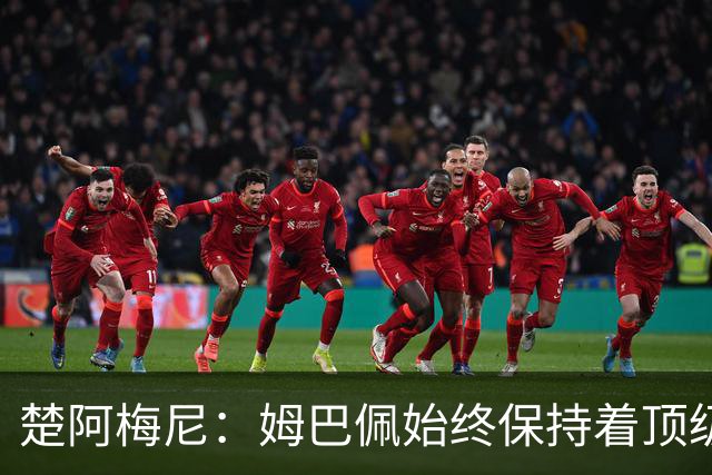 楚阿梅尼：姆巴佩始终保持着顶级水准，他总能在关键战中挺身而出