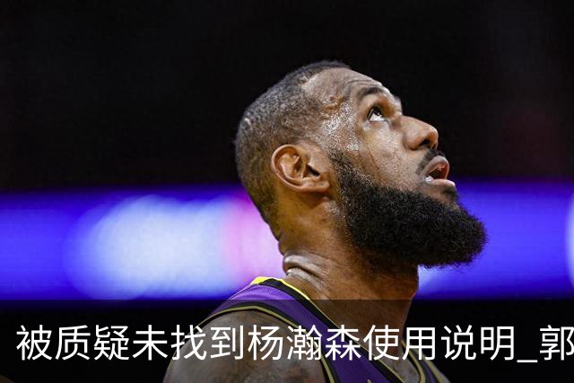 被质疑未找到杨瀚森使用说明 郭士强：发挥不佳早有预期
