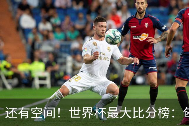 还有空间！世界杯最大比分榜：匈牙利10-1居首，德国7-1未进前10