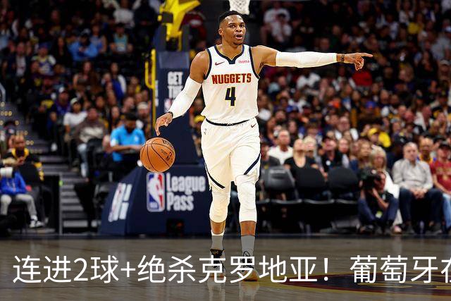 连进2球+绝杀克罗地亚！葡萄牙在逆境中展露球队底蕴