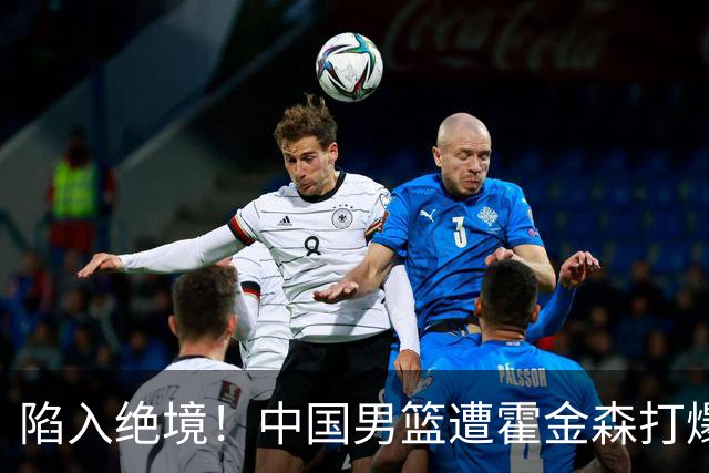 陷入绝境！中国男篮遭霍金森打爆 末轮不胜将无缘世界杯