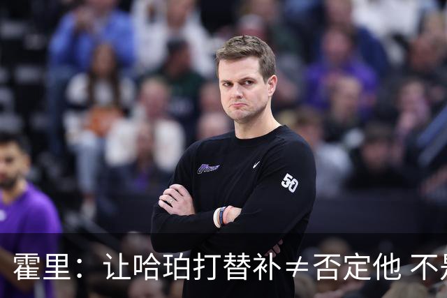 霍里：让哈珀打替补≠否定他 不是说他不是超巨&他正在路上！