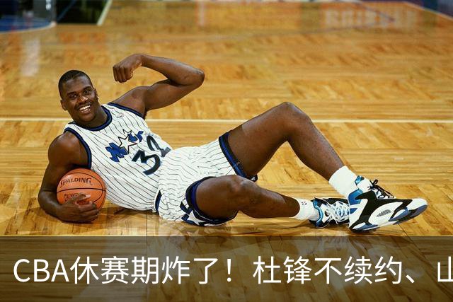 CBA休赛期炸了！杜锋不续约、山东抢王岚嵚、潘江下课？三颗雷同一周爆